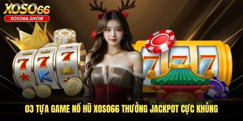 03 tựa game nổ hũ XOSO66 thưởng Jackpot cực khủng 03 tựa game nổ hũ XOSO66 thưởng Jackpot cực khủng